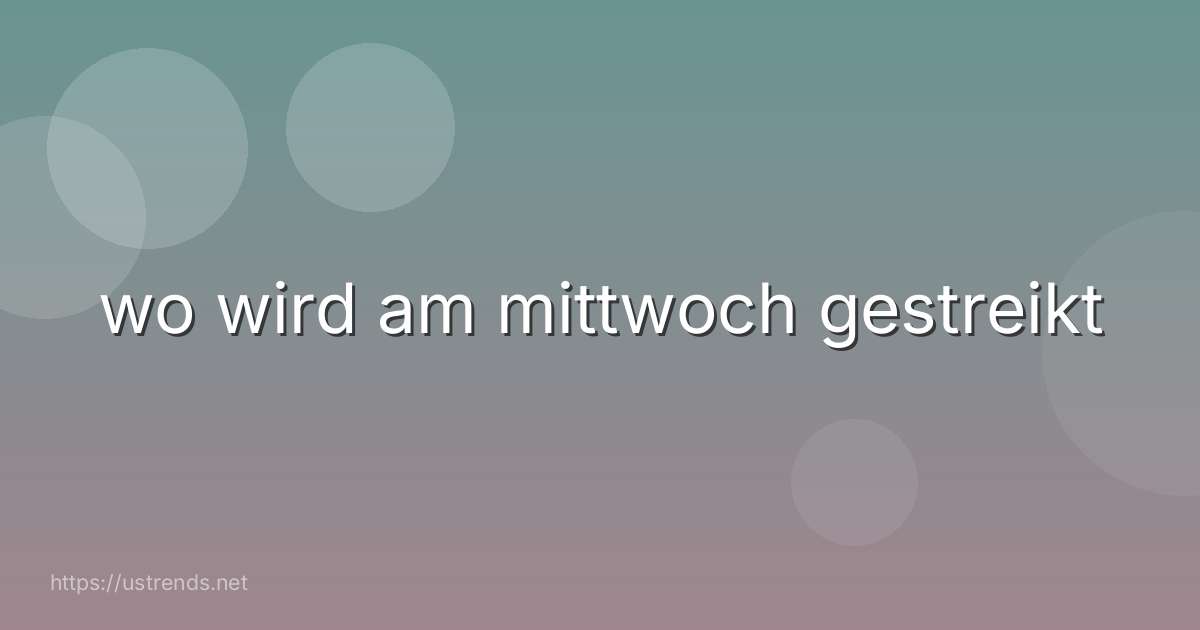 wo wird am mittwoch gestreikt