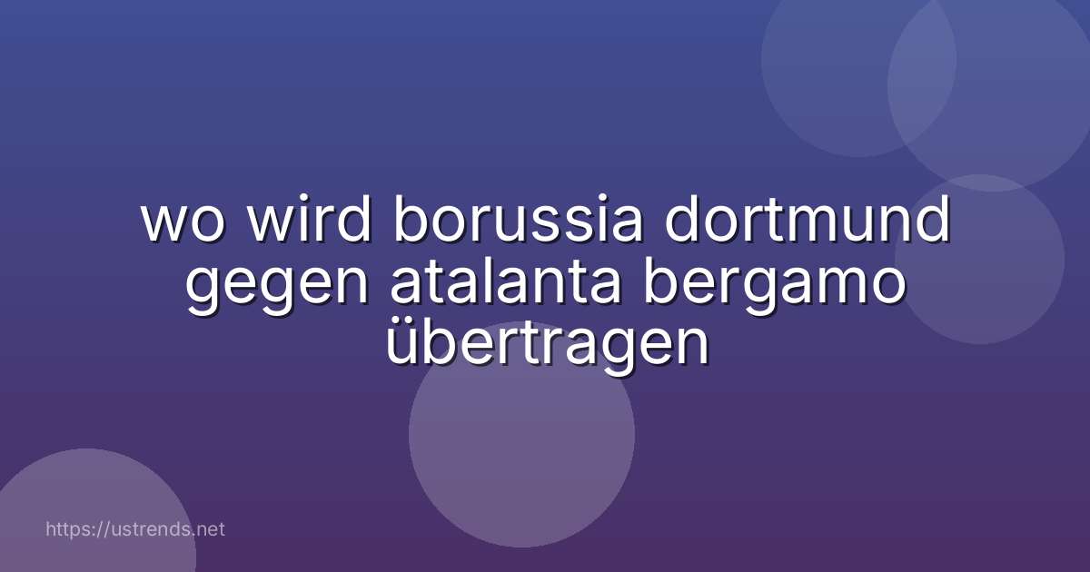 wo wird borussia dortmund gegen atalanta bergamo übertragen
