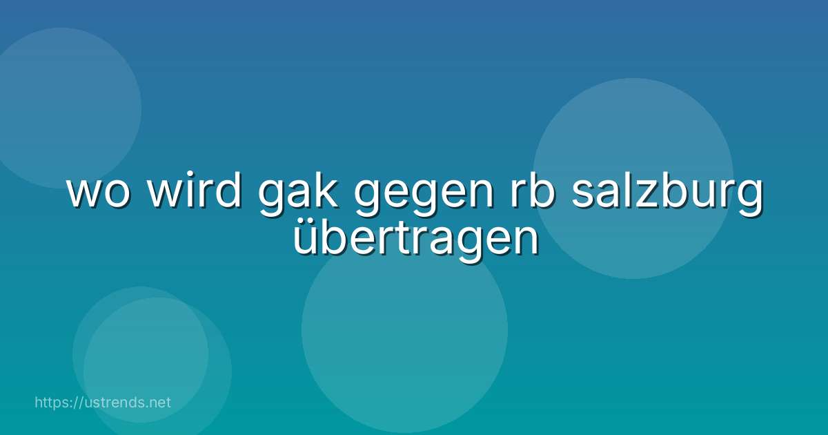 wo wird gak gegen rb salzburg übertragen