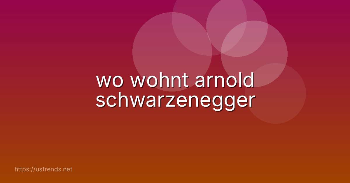 wo wohnt arnold schwarzenegger