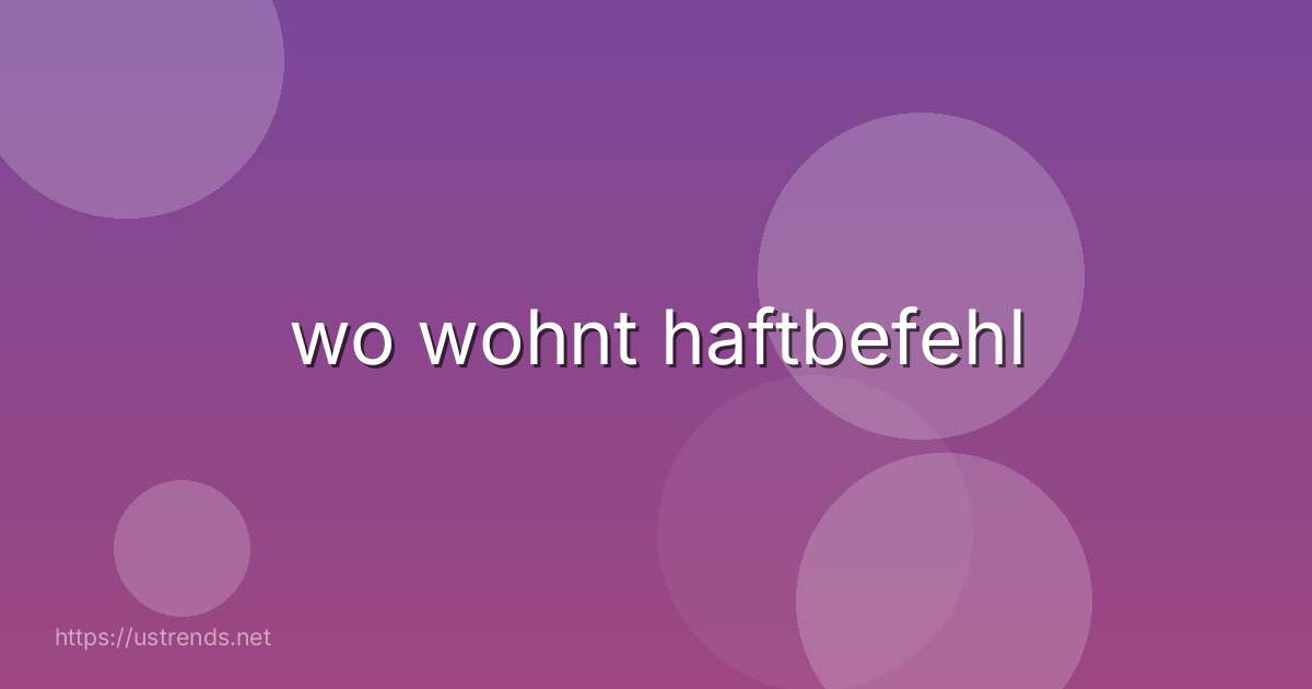 wo wohnt haftbefehl