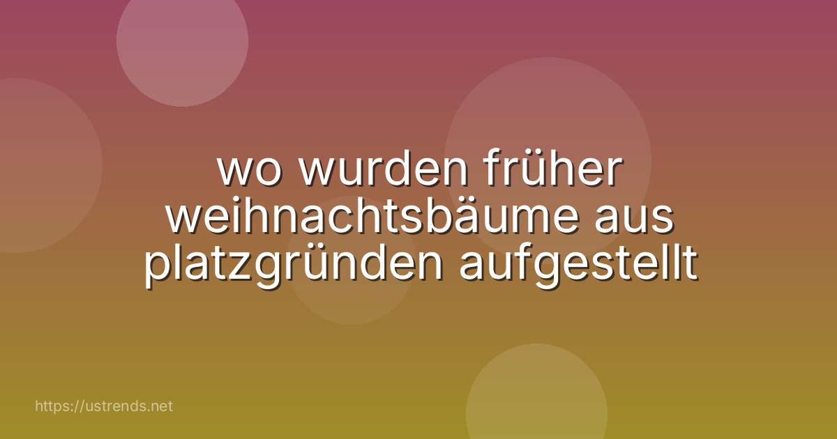 wo wurden früher weihnachtsbäume aus platzgründen aufgestellt