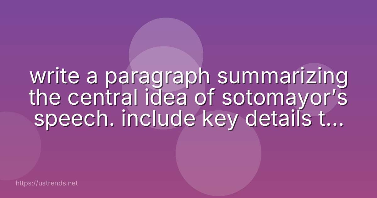 write a paragraph summarizing the central idea of sotomayor’s speech. include key details that sotomayor uses to support her idea.