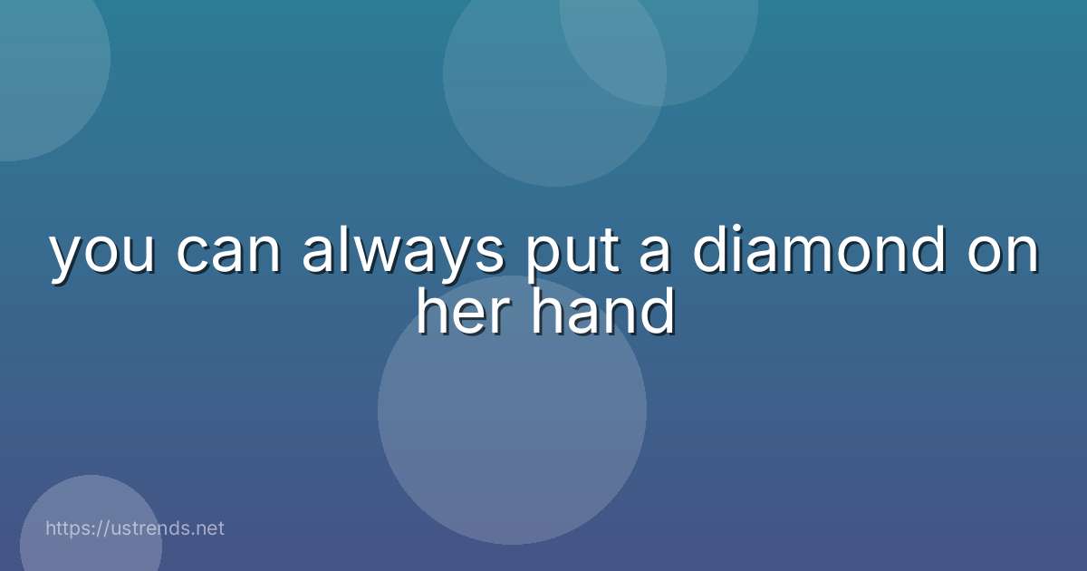 you can always put a diamond on her hand
