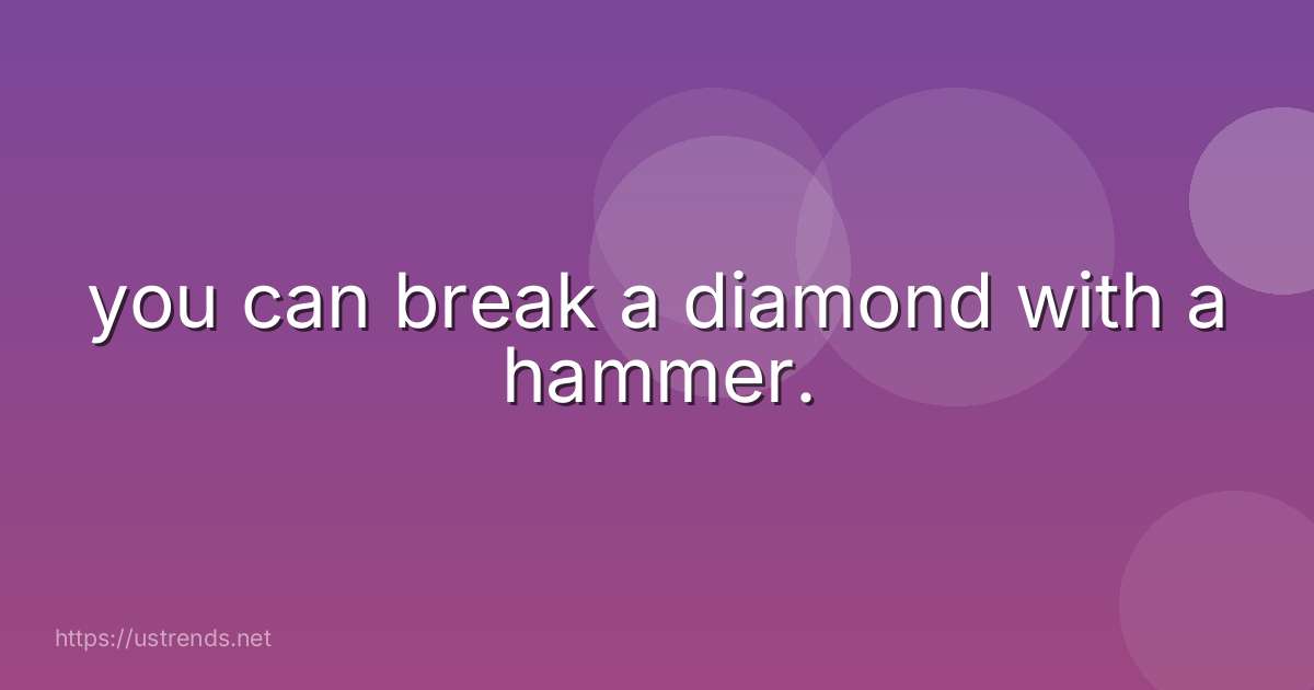 you can break a diamond with a hammer.
