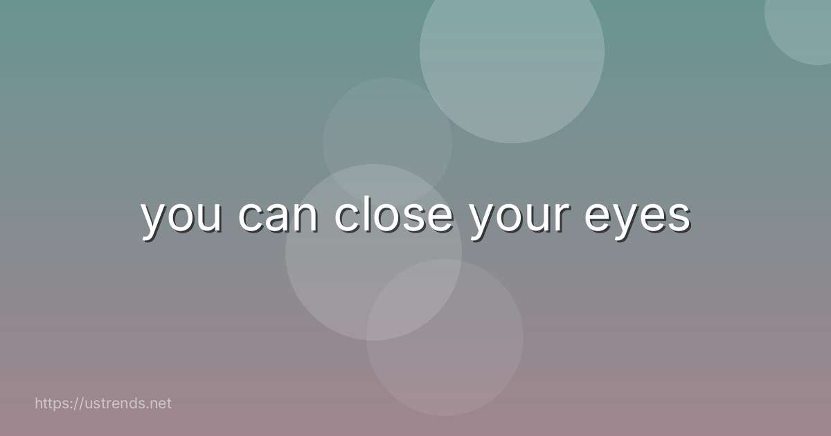 you can close your eyes