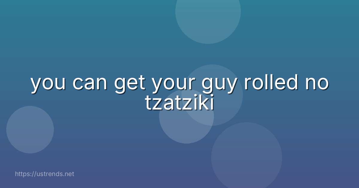 you can get your guy rolled no tzatziki
