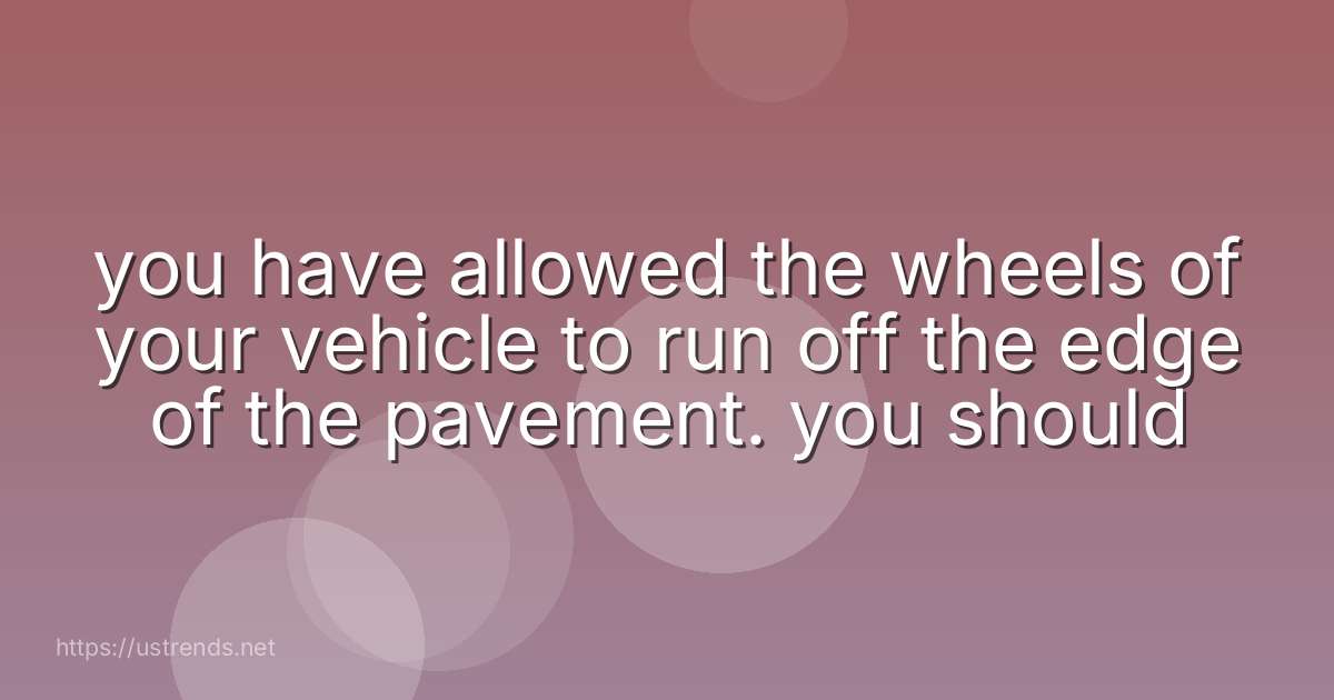 you have allowed the wheels of your vehicle to run off the edge of the pavement. you should