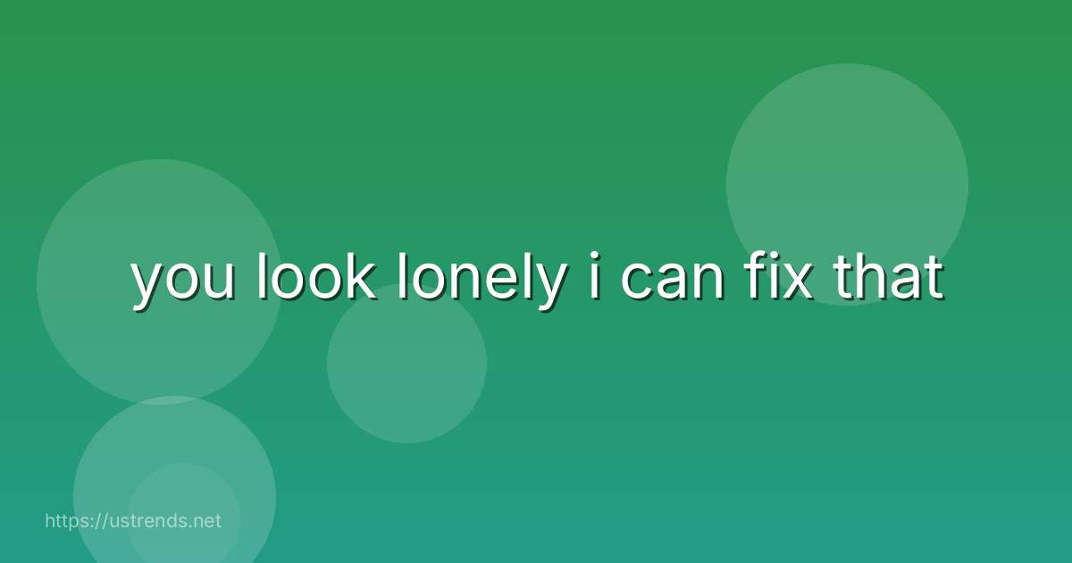 you look lonely i can fix that
