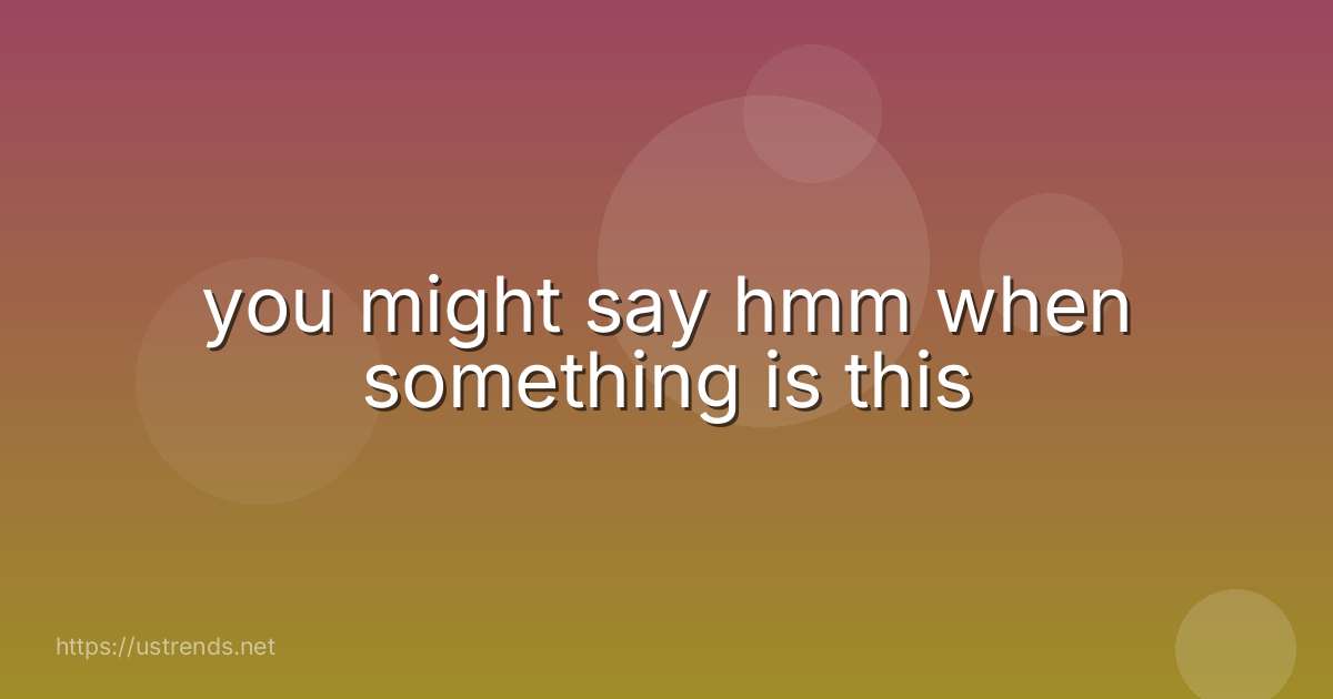 you might say hmm when something is this