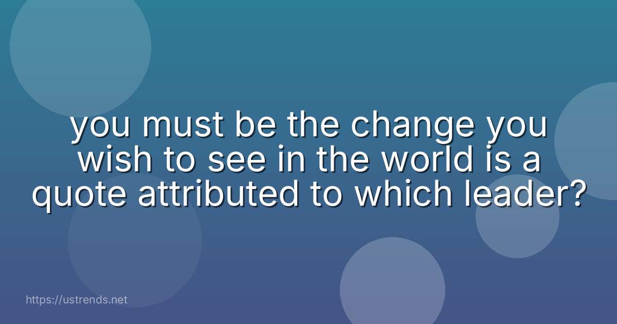 you must be the change you wish to see in the world is a quote attributed to which leader?