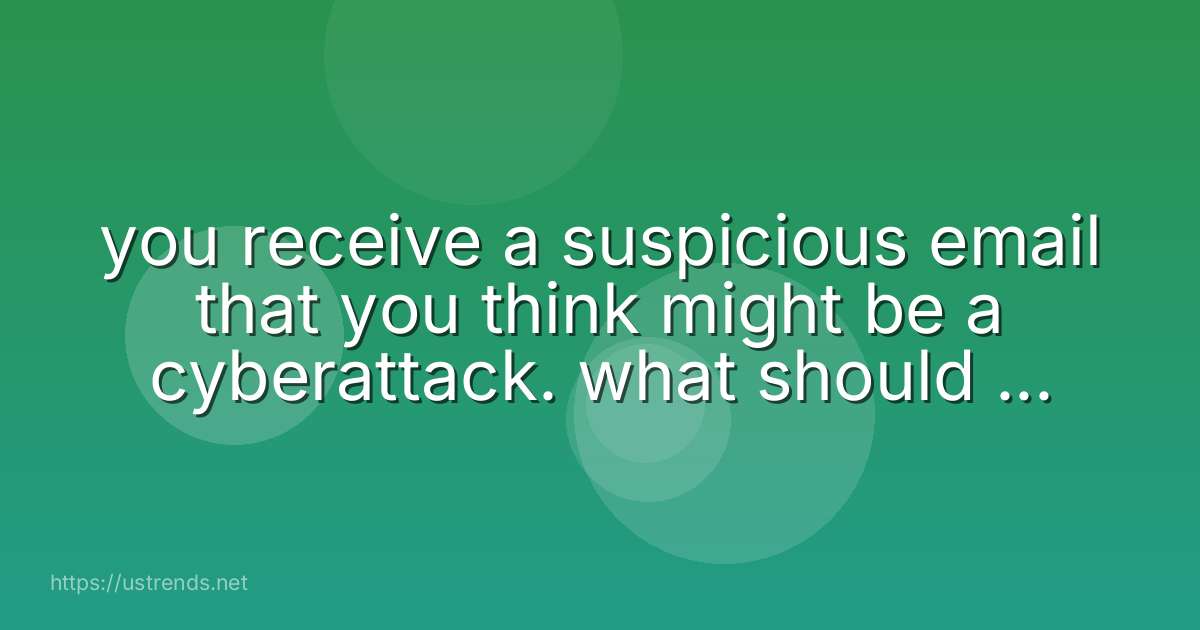 you receive a suspicious email that you think might be a cyberattack. what should you do?