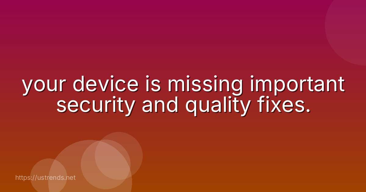 your device is missing important security and quality fixes.