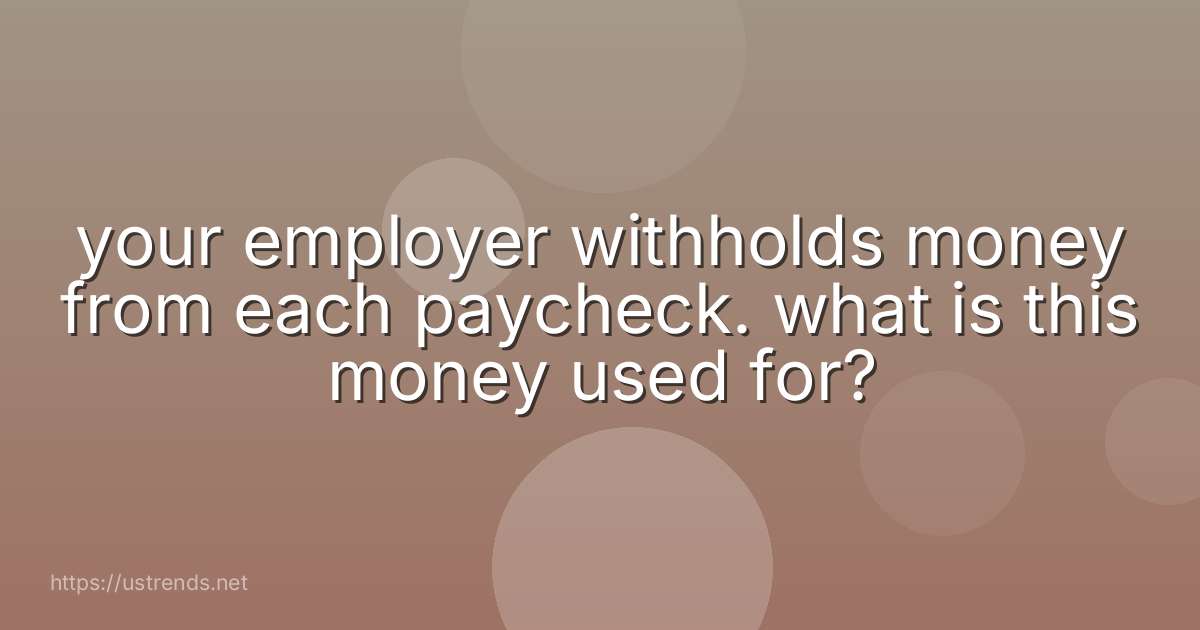 your employer withholds money from each paycheck. what is this money used for?