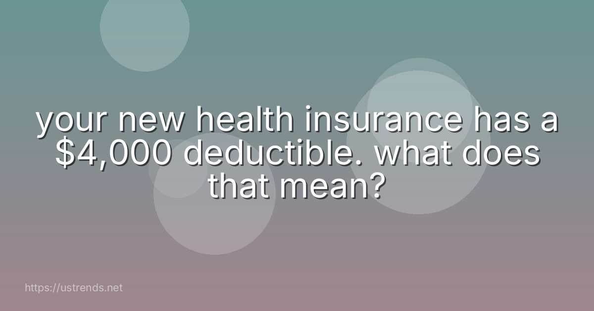 your new health insurance has a $4,000 deductible. what does that mean?