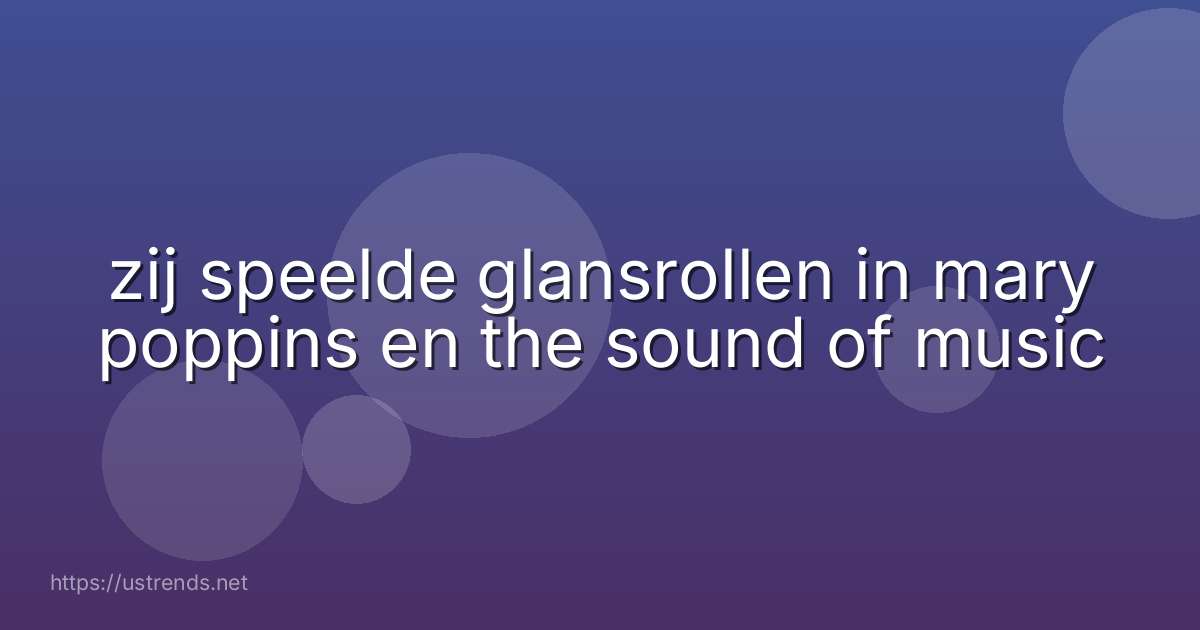 zij speelde glansrollen in mary poppins en the sound of music