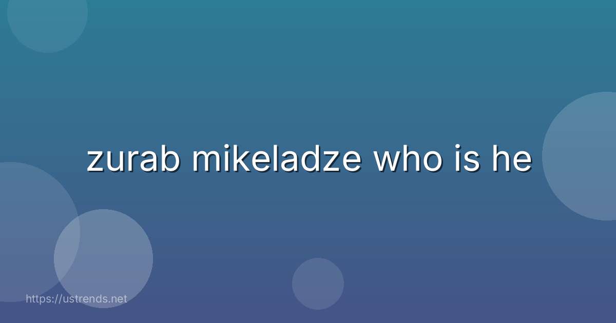 zurab mikeladze who is he